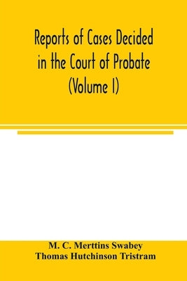 Reports of cases decided in the Court of Probate and in the Court for Divorce and Matrimonial Causes (Volume I) From Hil. T. 1858 To Hil. Vac. 1860. by C. Merttins Swabey, M.