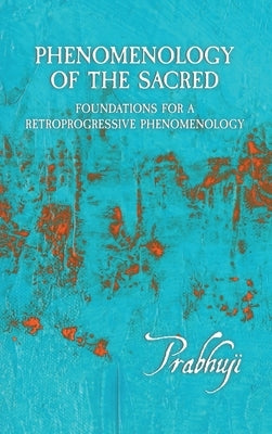Phenomenology of the Sacred: Foundations for a Retroprogressive Phenomenology by Har-Zion, Prabhuji David Ben Yosef