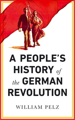 A People's History of the German Revolution by Pelz, William A.