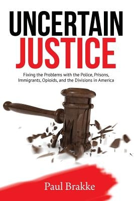 Uncertain Justice: Fixing the Problems with the Police, Prisons, Immigrants, Opioids, and the Divisions in America by Brakke, Paul
