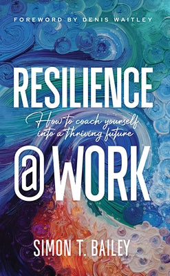 Resilience @ Work: How to Coach Yourself Into a Thriving Future by Bailey, Simon T.