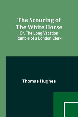 The Scouring of the White Horse; Or, The Long Vacation Ramble of a London Clerk by Hughes, Thomas