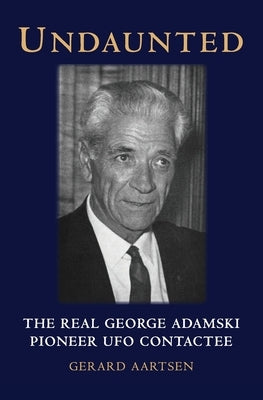 Undaunted: The Real George Adamski - Pioneer UFO Contactee by Aartsen, Gerard