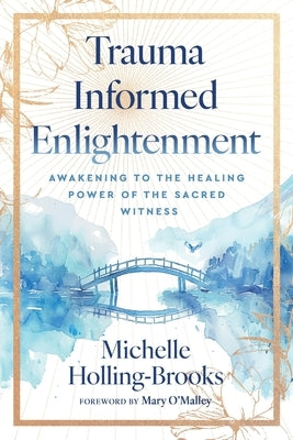 Trauma Informed Enlightenment: Awakening to the Healing Power of the Sacred Witness by Holling-Brooks, Michelle
