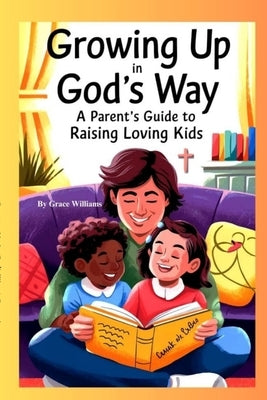 Growing Up In God's Way A Parent's Guide To Raising Loving Kids by Williams, Grace