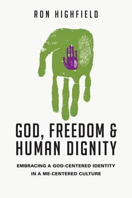 God, Freedom & Human Dignity: Embracing a God-Centered Identity in a Me-Centered Culture by Highfield, Ron