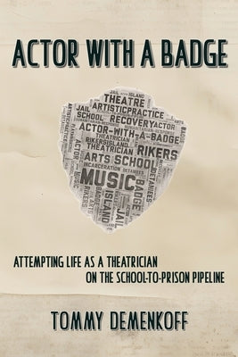 Actor with a Badge: Attempting Life as a Theatrician on the School-to-Prison Pipeline by Demenkoff, Tommy