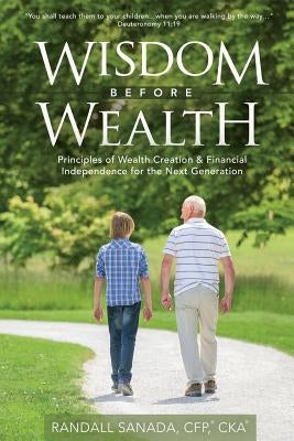 Wisdom Before Wealth: Principles of Wealth Creation and Financial Independence for the Next Generation by Sanada Cfp Cka, Randall