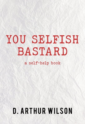 You Selfish Bastard: A Self Help Book by Wilson, D. Arthur