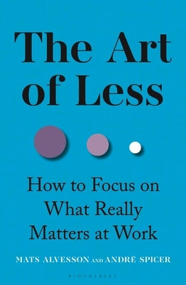 The Art of Less: How to Focus on What Really Matters at Work by Alvesson, Mats
