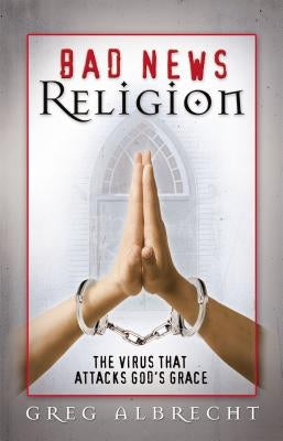 Bad News Religion: The Virus That Attacks God's Grace by Albrecht, Greg