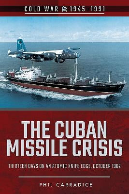 The Cuban Missile Crisis: Thirteen Days on an Atomic Knife Edge, October 1962 by Carradice, Phil