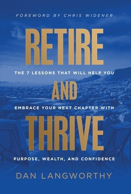 Retire and Thrive: The 7 Lessons That Will Help You Embrace Your Next Chapter with Purpose, Wealth, and Confidence by Langworthy, Dan