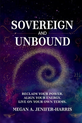 Sovereign and Unbound: Reclaim Your Power. Align Your Energy. Live on Your Own Terms. by Jenifer-Harris, Megan A.