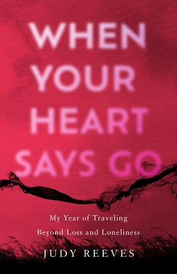 When Your Heart Says Go: My Year of Traveling Beyond Loss and Loneliness by Reeves, Judy