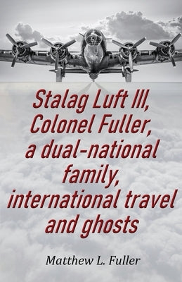 Stalag Luft III, Colonel Fuller, a dual-national family, international travel and ghosts by L. Fuller, Matthew