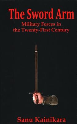 The Sword Arm: Military Forces in the Twenty-First Century by Kainikara