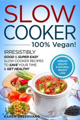 Slow Cooker - 100% VEGAN! - Irresistibly Good & Super Easy Slow Cooker Recipes to Save Your Time & Get Healthy by Greenvang, Karen