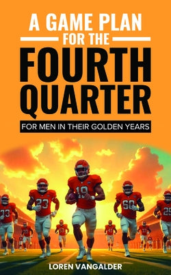 A Game Plan for the Fourth Quarter: For Men in Their Golden Years by Vangalder, Loren