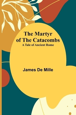 The Martyr of the Catacombs; A Tale of Ancient Rome by De Mille, James