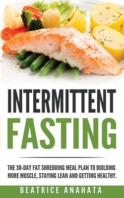 Intermittent Fasting: The 30-Day Fat shredding meal plan to building more muscle, staying lean and getting by Anahata, Beatrice