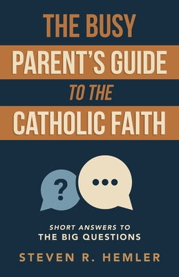 The Busy Parent's Guide to the Catholic Faith: Short Answers to the Big Questions by Hemler, Steven R.