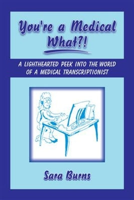 You're a Medical What!?: A Lighthearted Peek Into the World of a Medical Transcriptionist by Burns, Sara