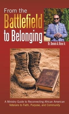From the Battlefield to Belonging: A Ministry Guide to Reconnecting African American Veterans to Faith, Purpose, and Community by Rose, Dennis A., Jr.