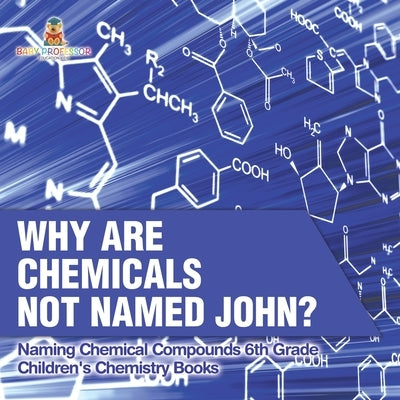 Why Are Chemicals Not Named John? Naming Chemical Compounds 6th Grade Children's Chemistry Books by Baby Professor