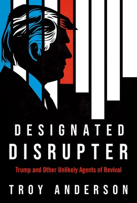 Designated Disrupter: Trump and Other Unlikely Agents of Revival by Anderson, Troy