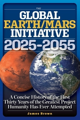 The Global Earth/Mars Initiative: A Concise History of the First Thirty Years of the Greatest Project Humanity Has Ever Attempted by Brown, James