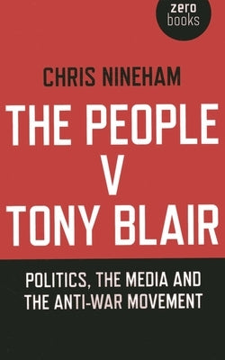The People V. Tony Blair: Politics, the Media and the Anti-War Movement by Nineham, Chris