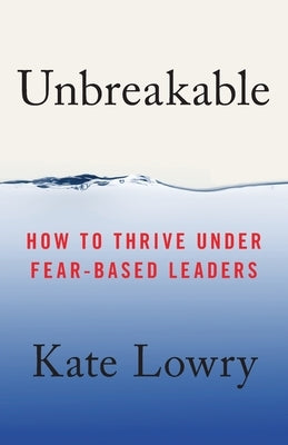Unbreakable: How to Thrive Under Fear-Based Leaders by Lowry, Kate