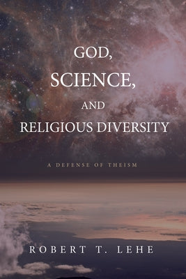 God, Science, and Religious Diversity: A Defense of Theism by Lehe, Robert T.
