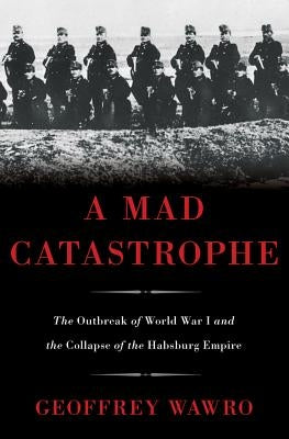 A Mad Catastrophe: The Outbreak of World War I and the Collapse of the Habsburg Empire by Wawro, Geoffrey