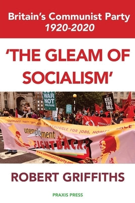 'The Gleam of Socialism': Britain's Communist Party 1920-2020 by Griffiths, Robert