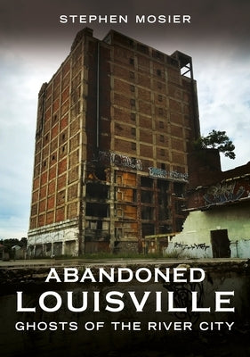 Abandoned Louisville: Ghosts of the River City by Mosier, Stephen