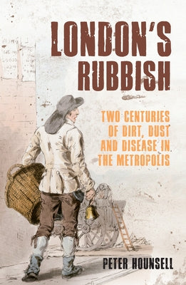 London's Rubbish: Two Centuries of Dirt, Dust and Disease in the Metropolis by Hounsell, Peter