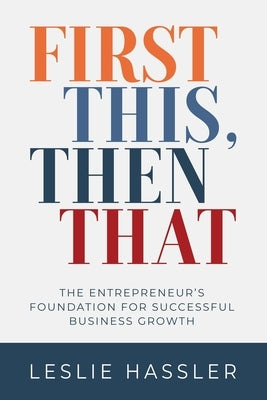 First This, Then That: The Entrepreneur's Foundation for Successful Business Growth by Hassler, Leslie