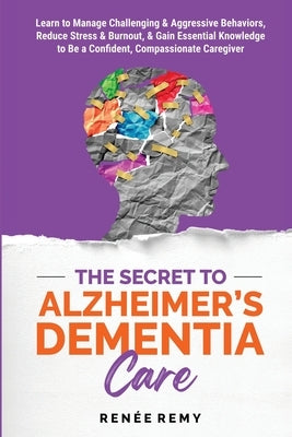 The Secret to Alzheimer's Dementia Care: Learn to Manage Challenging and Aggressive Behaviors, Reduce Stress and Burnout, and Gain Essential Knowledge by Remy, Ren?e