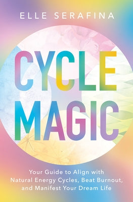 Cycle Magic: Your Guide to Align with Natural Energy Cycles, Beat Burnout, and Manifest Your Dream Life by Serafina, Elle