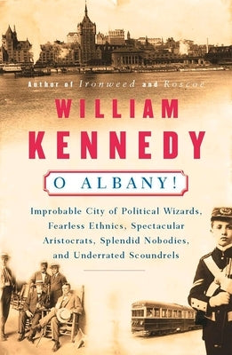 O Albany!: Improbable City of Political Wizards, Fearless Ethnics, Spectacular, Aristocrats, Splendid Nobodies, and Underrated Sc by Kennedy, William