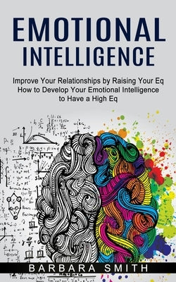 Emotional Intelligence: Improve Your Relationships by Raising Your Eq (How to Develop Your Emotional Intelligence to Have a High Eq) by Smith, Barbara