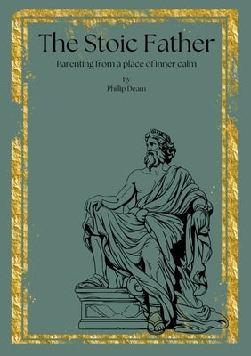 The Stoic Father - Parenting from a Place of Inner Calm Vol. 1: Parenting from a Place of Inner Calm by Deam, Phillip