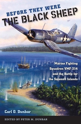 Before They Were the Black Sheep: Marine Fighting Squadron Vmf-214 and the Battle for the Solomon Islands by Dunbar, Carl O.