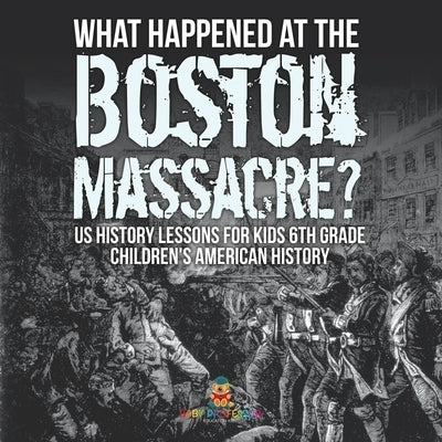 What Happened at the Boston Massacre? US History Lessons for Kids 6th Grade Children's American History by Baby Professor