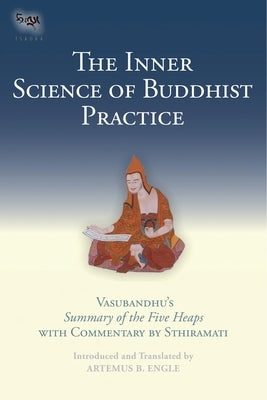 The Inner Science of Buddhist Practice: Vasubhandu's Summary of the Five Heaps with Commentary by Sthiramati by Engle, Artemus B.