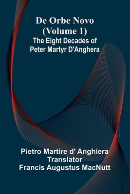 De Orbe Novo (Volume 1); The Eight Decades Of Peter Martyr D'Anghera by Martire D' Anghiera, Pietro