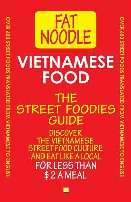 Vietnamese Food. The Street Foodies Guide.: Over 600 Street Foods Translated Into English. Eat Like A Local For Less Than $2 A Meal. by Noodle, Fat