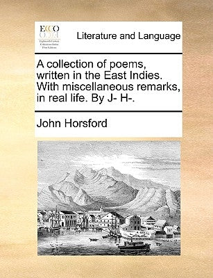 A collection of poems, written in the East Indies. With miscellaneous remarks, in real life. By J- H-. by Horsford, John